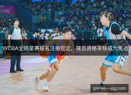 WCBA全明星赛报名注册规定，球员资格审核成为焦点