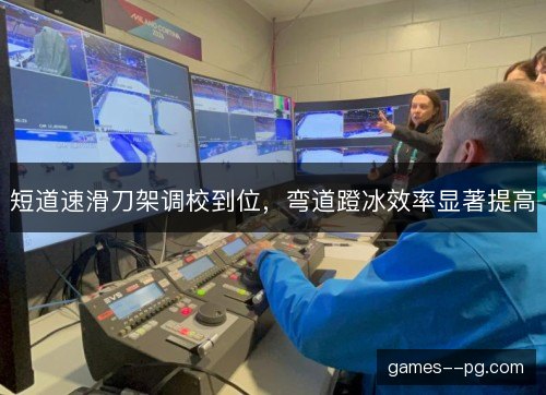 短道速滑刀架调校到位，弯道蹬冰效率显著提高