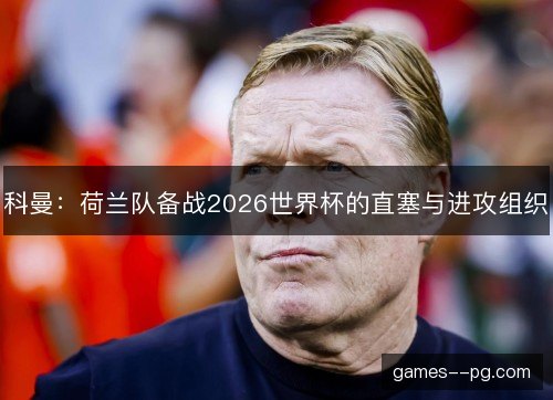 科曼：荷兰队备战2026世界杯的直塞与进攻组织
